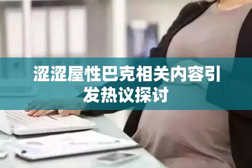 涩涩屋性巴克相关内容引发热议探讨