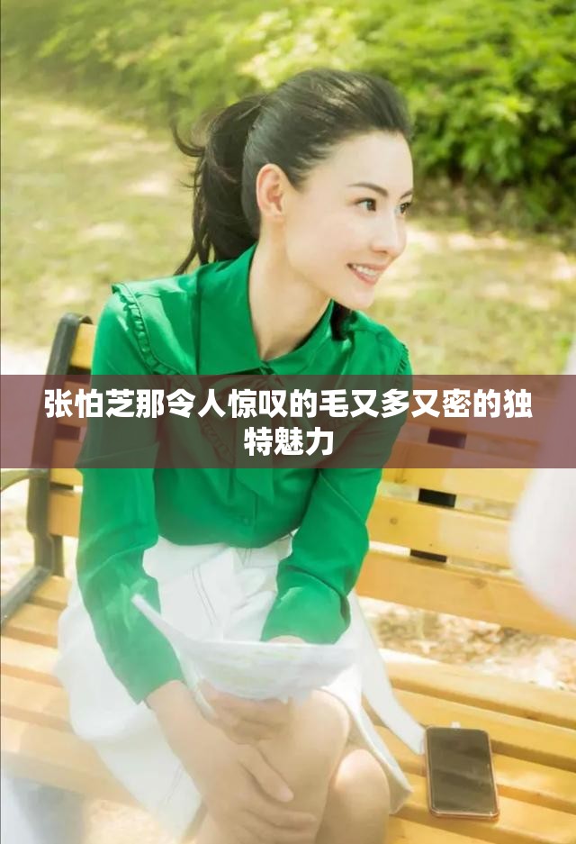 张怕芝那令人惊叹的毛又多又密的独特魅力