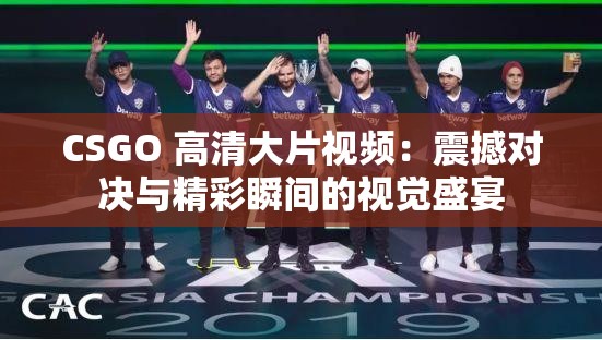 CSGO 高清大片视频：震撼对决与精彩瞬间的视觉盛宴