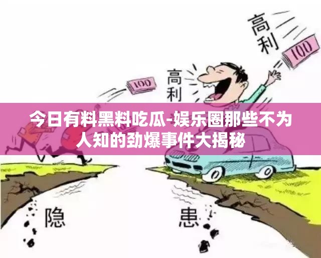 今日有料黑料吃瓜-娱乐圈那些不为人知的劲爆事件大揭秘