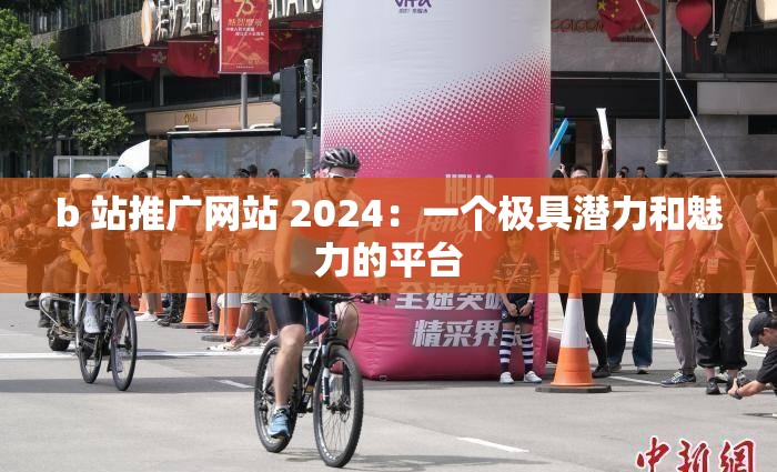 b 站推广网站 2024：一个极具潜力和魅力的平台
