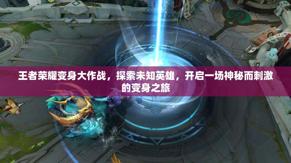 王者荣耀变身大作战，探索未知英雄，开启一场神秘而刺激的变身之旅