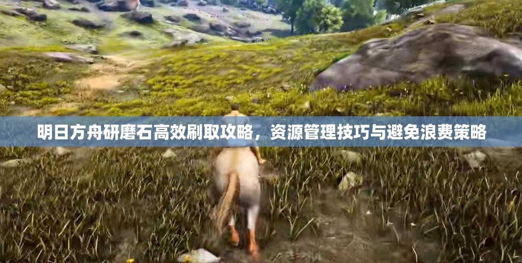明日方舟研磨石高效刷取攻略，资源管理技巧与避免浪费策略