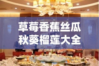 草莓香蕉丝瓜秋葵榴莲大全：各类果蔬的丰富介绍与特点罗列