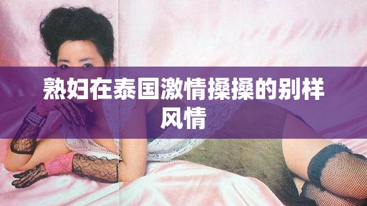 熟妇在泰国激情搡搡的别样风情