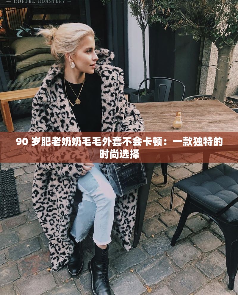 90 岁肥老奶奶毛毛外套不会卡顿：一款独特的时尚选择