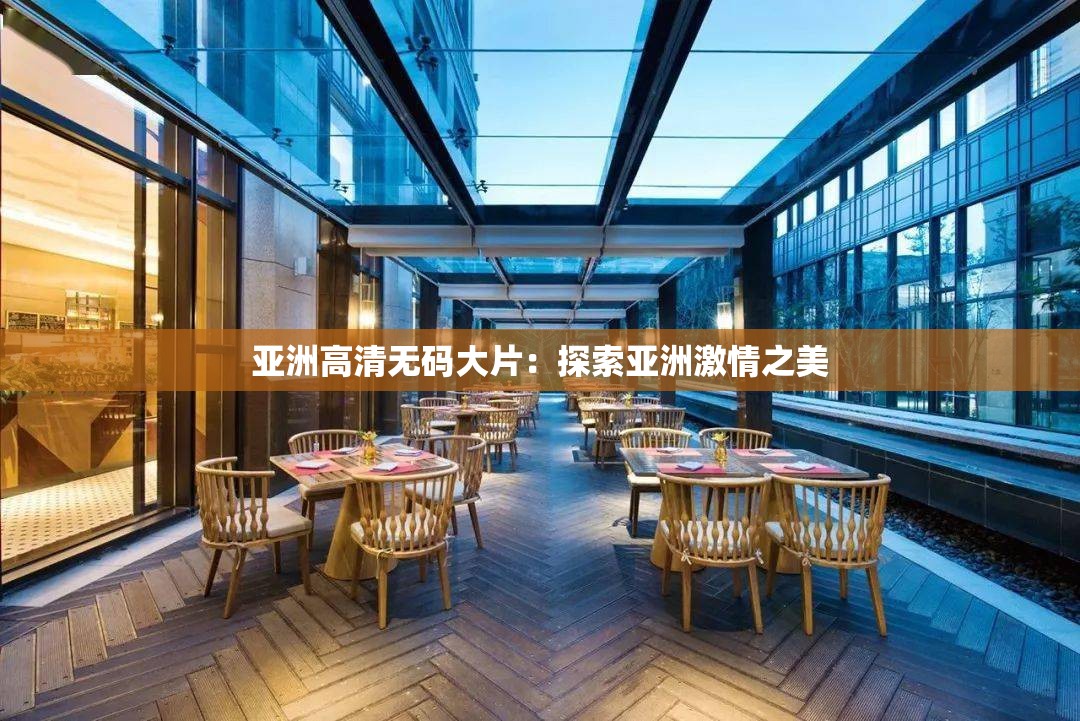 亚洲高清无码大片：探索亚洲激情之美