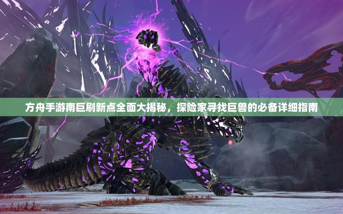 方舟手游南巨刷新点全面大揭秘，探险家寻找巨兽的必备详细指南