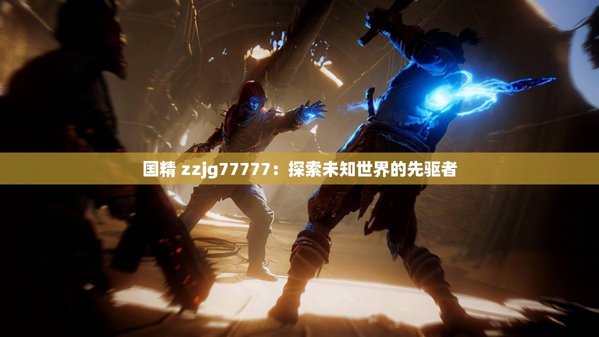 国精 zzjg77777：探索未知世界的先驱者