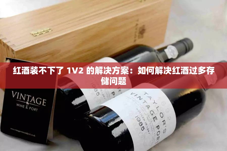 红酒装不下了 1V2 的解决方案：如何解决红酒过多存储问题