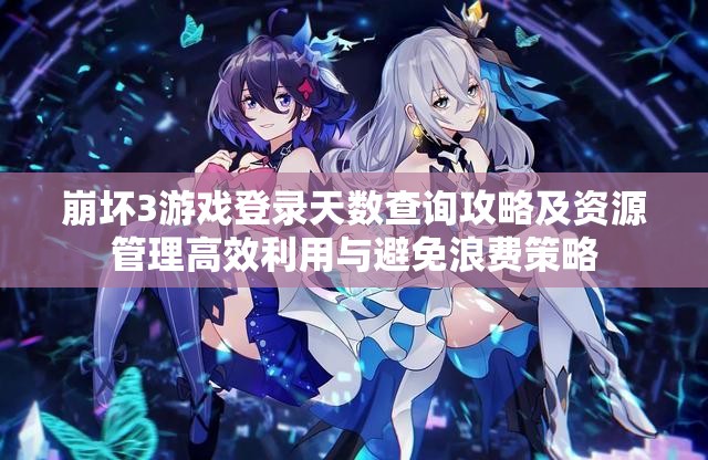 崩坏3游戏登录天数查询攻略及资源管理高效利用与避免浪费策略