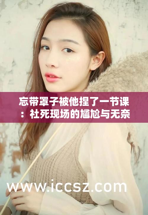 忘带罩子被他捏了一节课：社死现场的尴尬与无奈