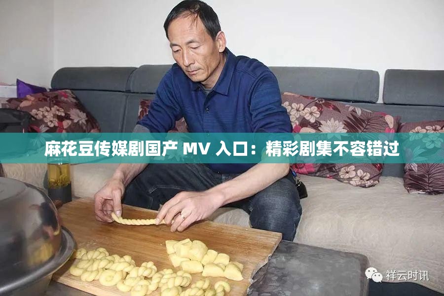 麻花豆传媒剧国产 MV 入口：精彩剧集不容错过