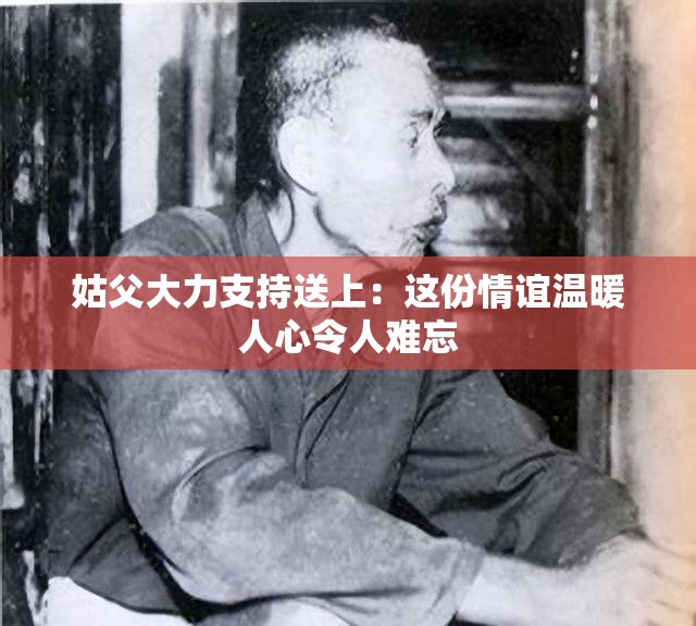姑父大力支持送上：这份情谊温暖人心令人难忘