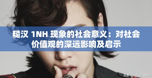 糙汉 1NH 现象的社会意义：对社会价值观的深远影响及启示