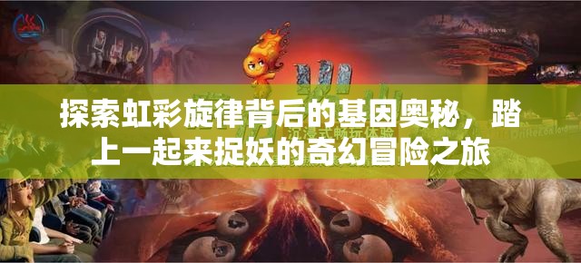 探索虹彩旋律背后的基因奥秘，踏上一起来捉妖的奇幻冒险之旅