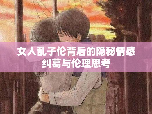 女人乱子伦背后的隐秘情感纠葛与伦理思考