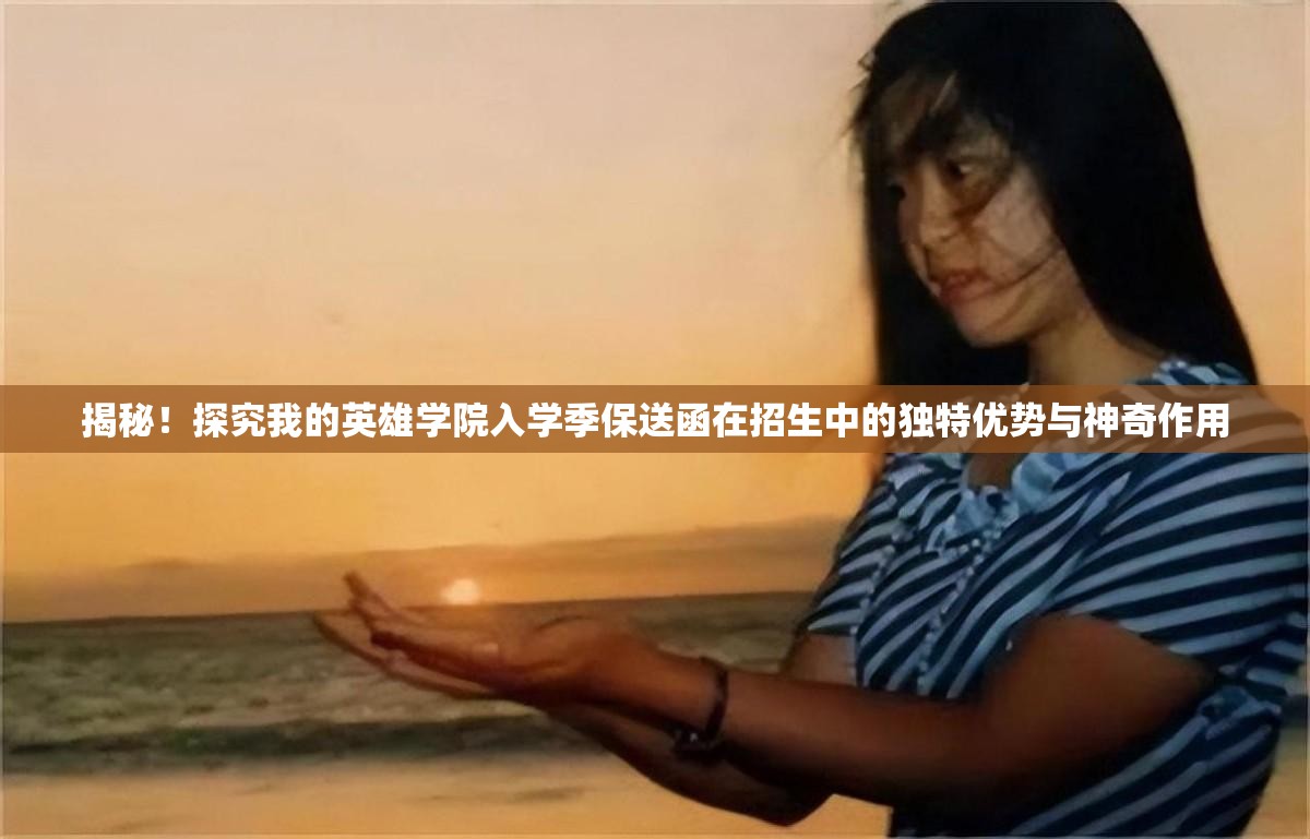 揭秘！探究我的英雄学院入学季保送函在招生中的独特优势与神奇作用