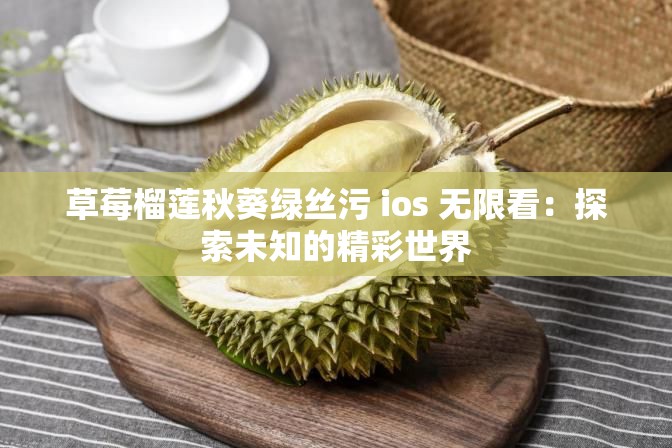 草莓榴莲秋葵绿丝污 ios 无限看：探索未知的精彩世界