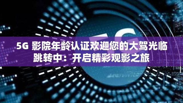 5G 影院年龄认证欢迎您的大驾光临跳转中：开启精彩观影之旅