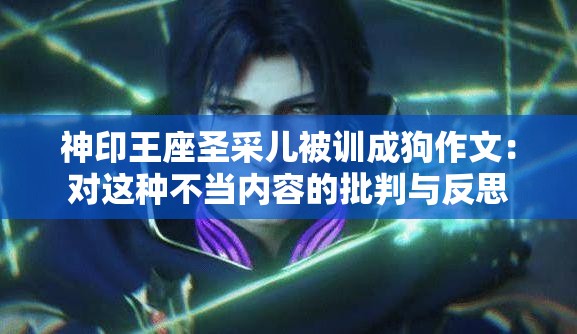 神印王座圣采儿被训成狗作文：对这种不当内容的批判与反思