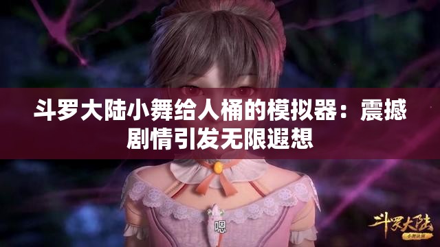 斗罗大陆小舞给人桶的模拟器：震撼剧情引发无限遐想