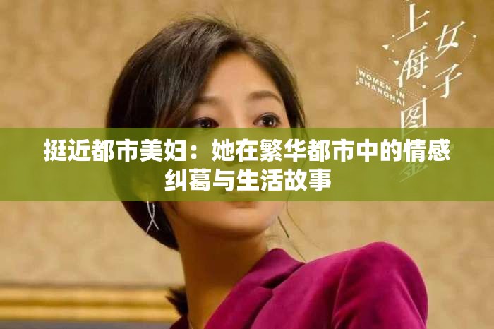 挺近都市美妇：她在繁华都市中的情感纠葛与生活故事
