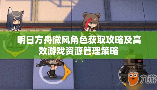 明日方舟微风角色获取攻略及高效游戏资源管理策略