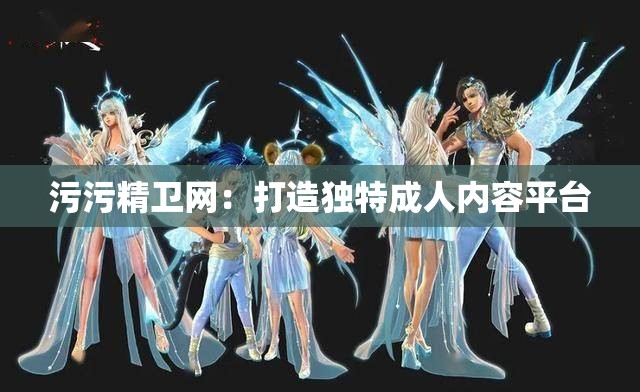 污污精卫网：打造独特成人内容平台