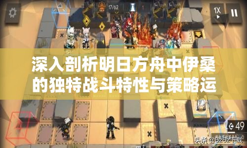深入剖析明日方舟中伊桑的独特战斗特性与策略运用
