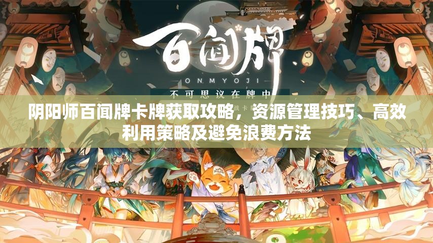阴阳师百闻牌卡牌获取攻略，资源管理技巧、高效利用策略及避免浪费方法