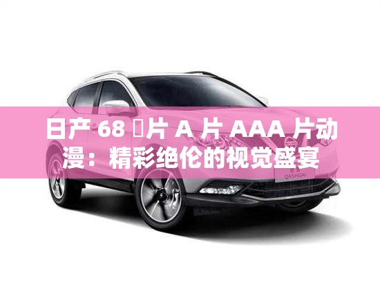 日产 68 婬片 A 片 AAA 片动漫：精彩绝伦的视觉盛宴
