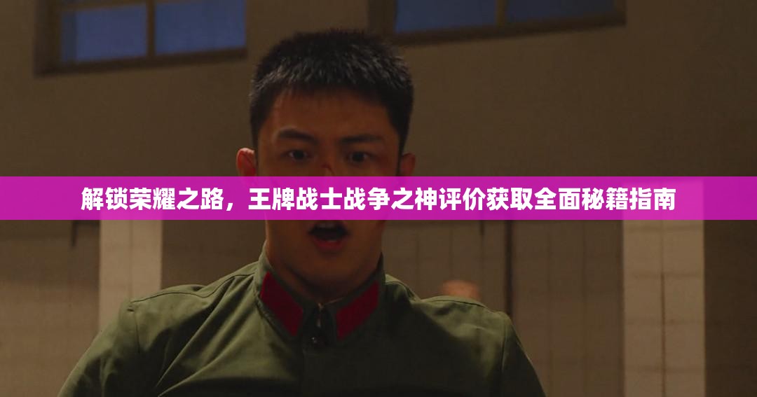 解锁荣耀之路，王牌战士战争之神评价获取全面秘籍指南