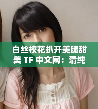白丝校花扒开美腿甜美 TF 中文网：清纯与诱惑的交织