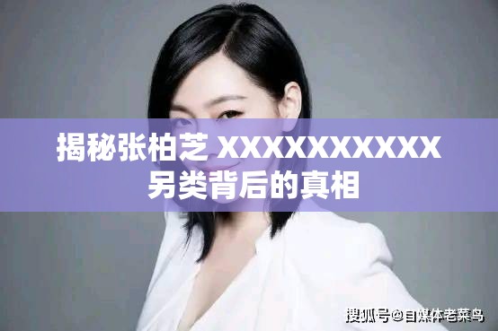 揭秘张柏芝 XXXXXXXXXX 另类背后的真相
