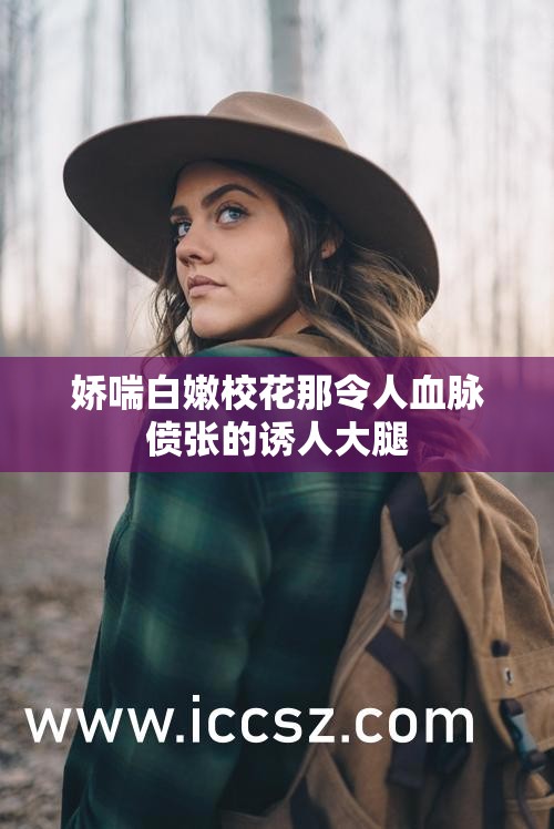 娇喘白嫩校花那令人血脉偾张的诱人大腿