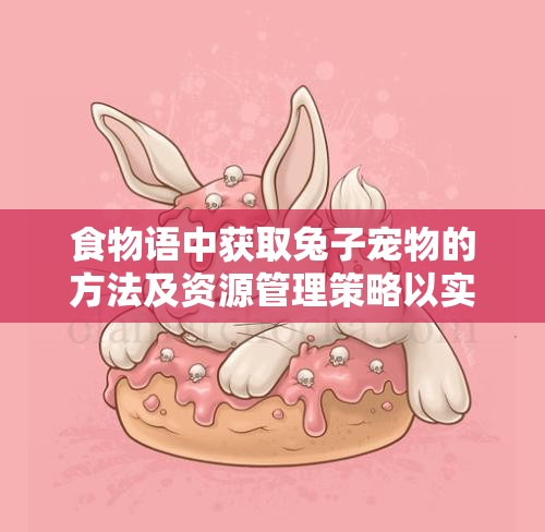 食物语中获取兔子宠物的方法及资源管理策略以实现价值最大化