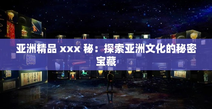 亚洲精品 xxx 秘：探索亚洲文化的秘密宝藏