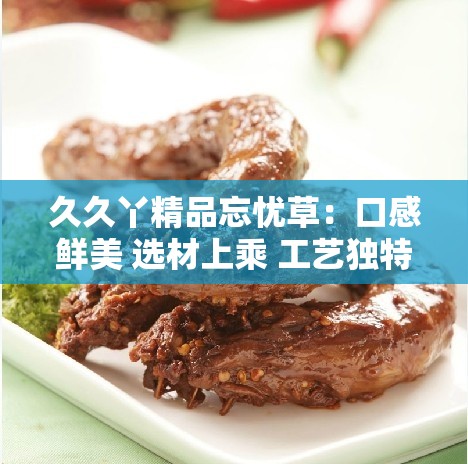 久久丫精品忘忧草：口感鲜美 选材上乘 工艺独特 令人难忘
