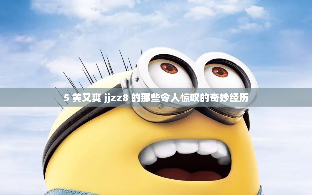 5 黄又爽 jjzz8 的那些令人惊叹的奇妙经历