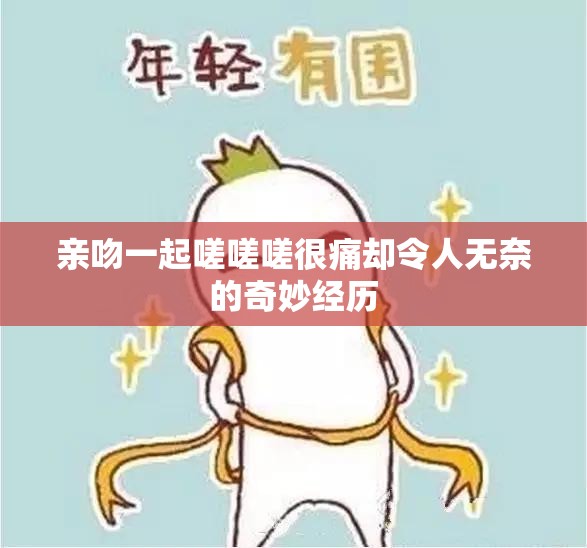 亲吻一起嗟嗟嗟很痛却令人无奈的奇妙经历