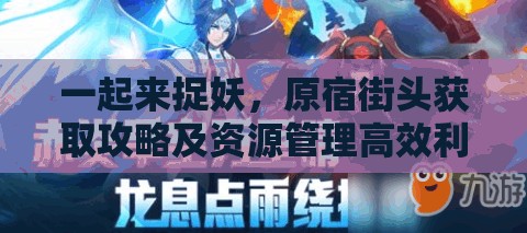 一起来捉妖，原宿街头获取攻略及资源管理高效利用避免浪费全解析