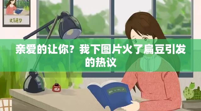 亲爱的让你？我下图片火了扁豆引发的热议