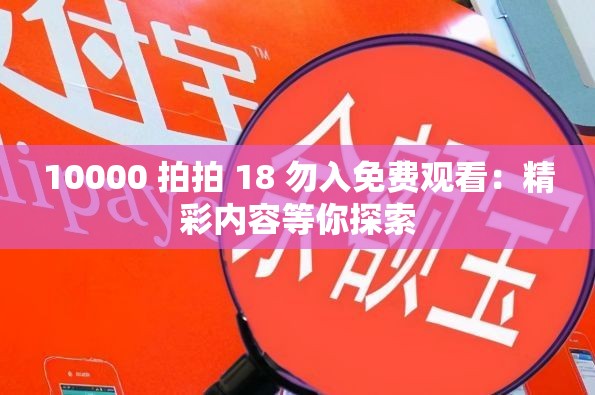 10000 拍拍 18 勿入免费观看：精彩内容等你探索