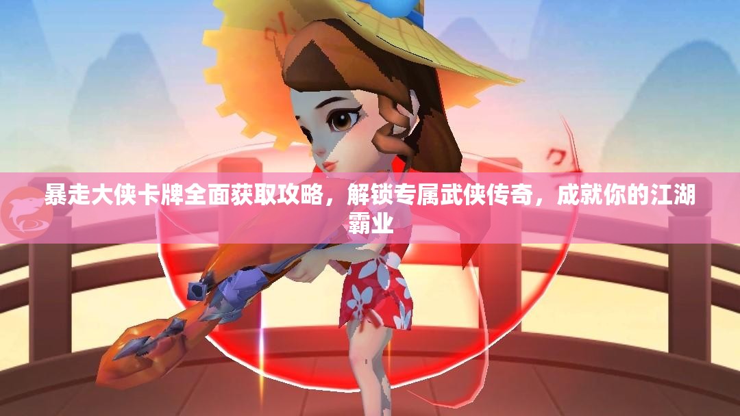 暴走大侠卡牌全面获取攻略，解锁专属武侠传奇，成就你的江湖霸业