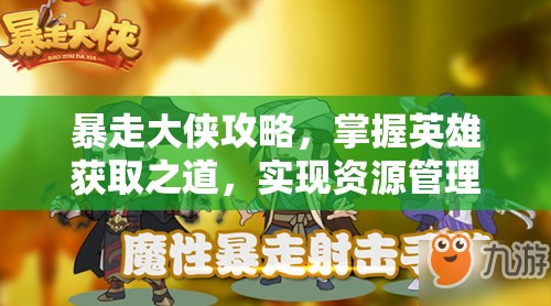 暴走大侠攻略，掌握英雄获取之道，实现资源管理与高效利用的价值最大化