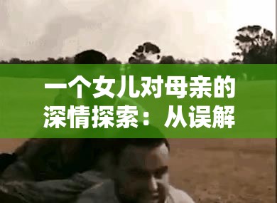 一个女儿对母亲的深情探索：从误解到理解