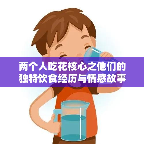 两个人吃花核心之他们的独特饮食经历与情感故事