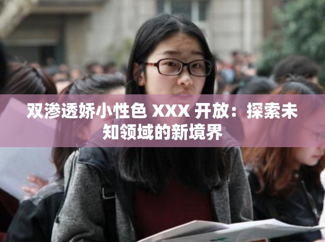 双渗透娇小性色 XXX 开放：探索未知领域的新境界