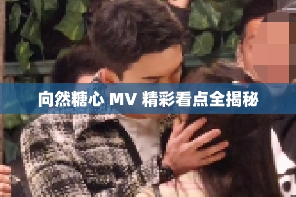 向然糖心 MV 精彩看点全揭秘